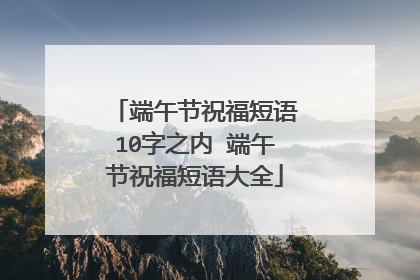 端午节祝福短语10字之内 端午节祝福短语大全
