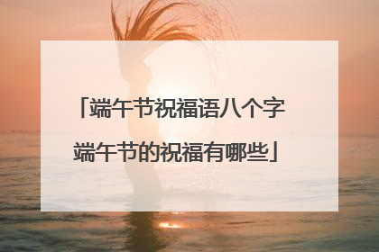 端午节祝福语八个字 端午节的祝福有哪些