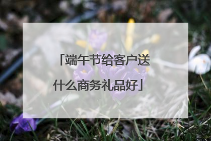 端午节给客户送什么商务礼品好