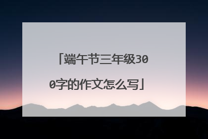 端午节三年级300字的作文怎么写