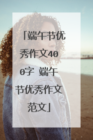 端午节优秀作文400字 端午节优秀作文范文