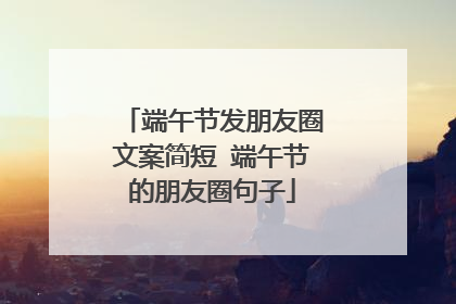 端午节发朋友圈文案简短 端午节的朋友圈句子