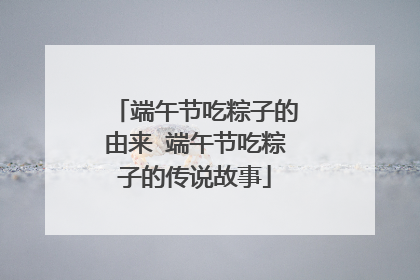 端午节吃粽子的由来 端午节吃粽子的传说故事