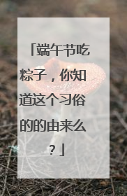 端午节吃粽子，你知道这个习俗的的由来么？