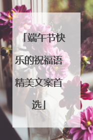 端午节快乐的祝福语精美文案首选