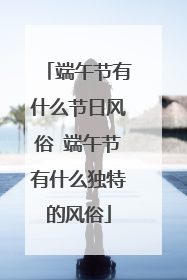 端午节有什么节日风俗 端午节有什么独特的风俗