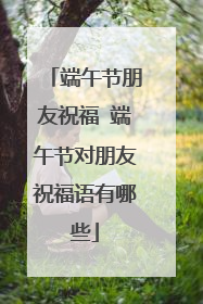 端午节朋友祝福 端午节对朋友祝福语有哪些