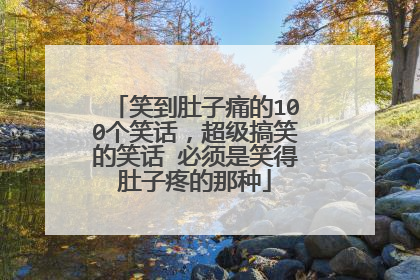 笑到肚子痛的100个笑话,超级搞笑的笑话 必须是笑得肚子疼的那种