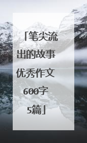 笔尖流出的故事优秀作文600字5篇