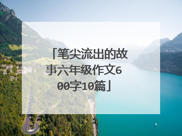 笔尖流出的故事六年级作文600字10篇