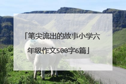 笔尖流出的故事小学六年级作文500字6篇