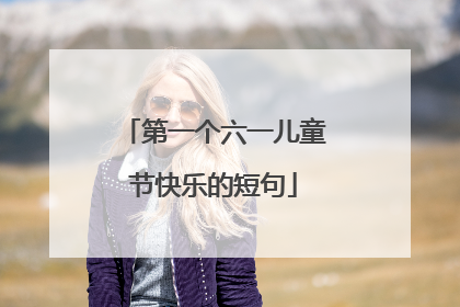 第一个六一儿童节快乐的短句