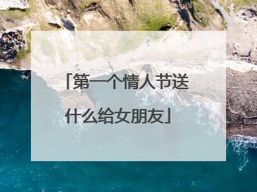 第一个情人节送什么给女朋友