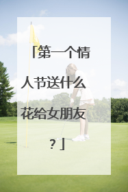 第一个情人节送什么花给女朋友？