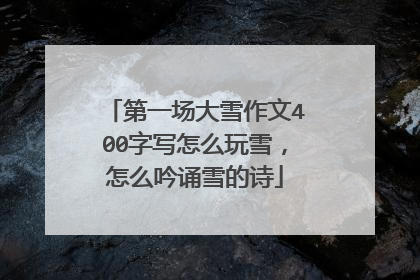第一场大雪作文400字写怎么玩雪,怎么吟诵雪的诗