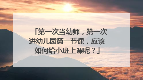 第一次当幼师,第一次进幼儿园第一节课,应该如何给小班上课呢?