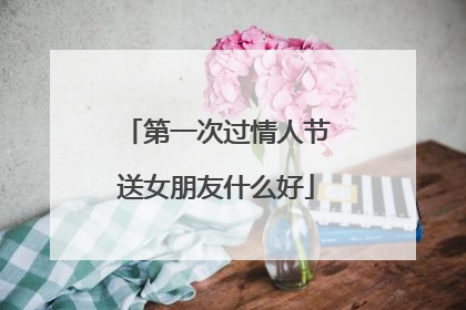 第一次过情人节送女朋友什么好