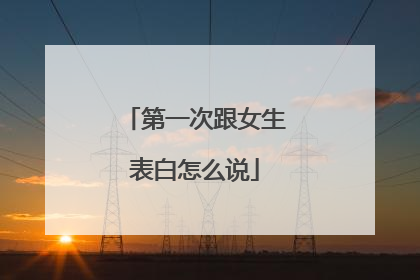 第一次跟女生表白怎么说