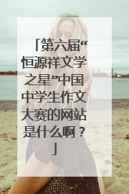 第六届“恒源祥文学之星”中国中学生作文大赛的网站是什么啊？