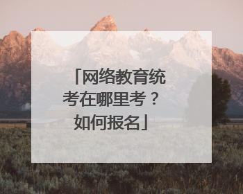 网络教育统考在哪里考？如何报名