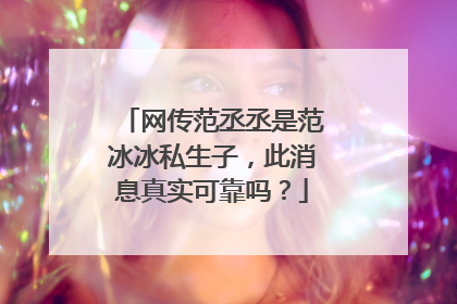网传范丞丞是范冰冰私生子,此消息真实可靠吗?