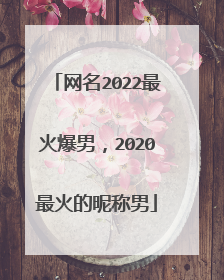网名2022最火爆男，2020最火的昵称男