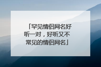 罕见情侣网名好听一对，好听又不常见的情侣网名