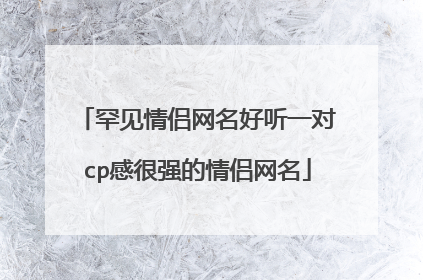 罕见情侣网名好听一对cp感很强的情侣网名