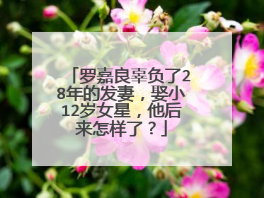 罗嘉良辜负了28年的发妻，娶小12岁女星，他后来怎样了？