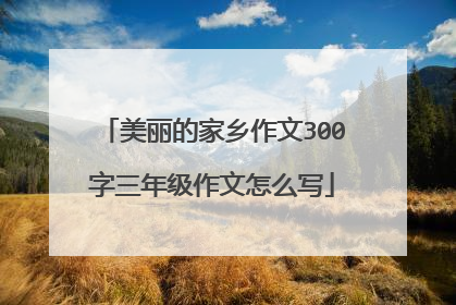 美丽的家乡作文300字三年级作文怎么写