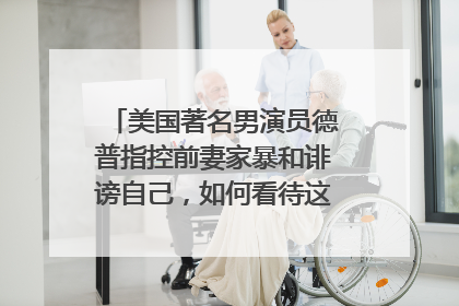 美国著名男演员德普指控前妻家暴和诽谤自己，如何看待这一舆论的反转？