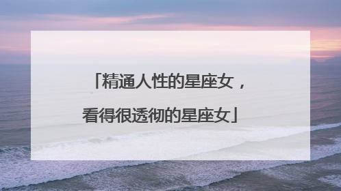 精通人性的星座女，看得很透彻的星座女