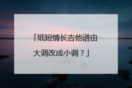 纸短情长吉他谱由大调改成小调?