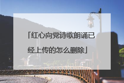 红心向党诗歌朗诵已经上传的怎么删除