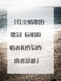 红尘情歌的歌词 标明原唱者和作词作曲者是谁