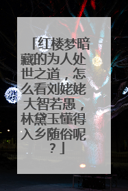 红楼梦暗藏的为人处世之道,怎么看刘姥姥大智若愚,林黛玉懂得入乡随俗呢?
