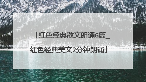 红色经典散文朗诵6篇_红色经典美文2分钟朗诵