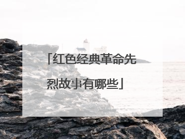 红色经典革命先烈故事有哪些