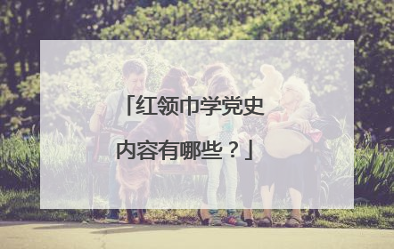 红领巾学党史内容有哪些？