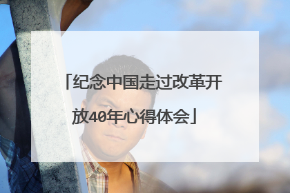 纪念中国走过改革开放40年心得体会