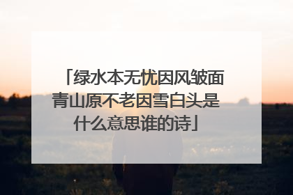 绿水本无忧因风皱面青山原不老因雪白头是什么意思谁的诗