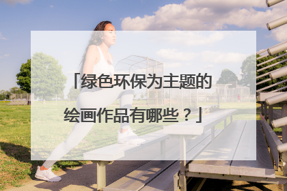 绿色环保为主题的绘画作品有哪些？