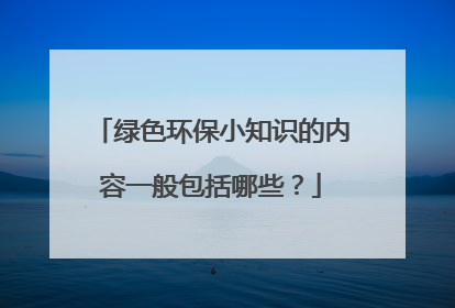 绿色环保小知识的内容一般包括哪些?