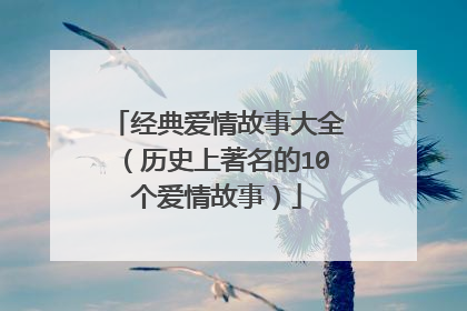 经典爱情故事大全(历史上著名的10个爱情故事)