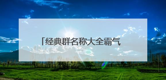 经典群名称大全霸气 独一无二的群名霸气