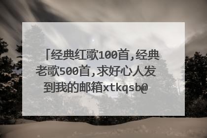 经典红歌100首,经典老歌500首,求好心人发到我的邮箱xtkqsb@126.com非常感谢