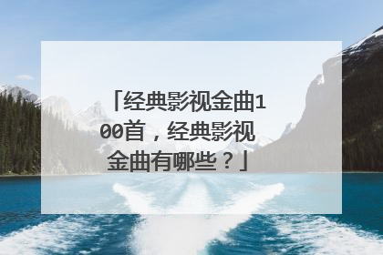经典影视金曲100首，经典影视金曲有哪些？