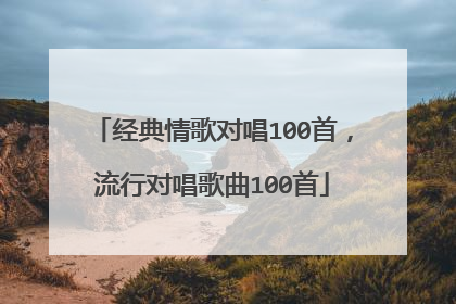 经典情歌对唱100首，流行对唱歌曲100首