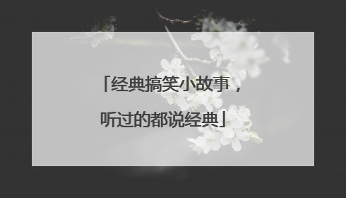 经典搞笑小故事，听过的都说经典