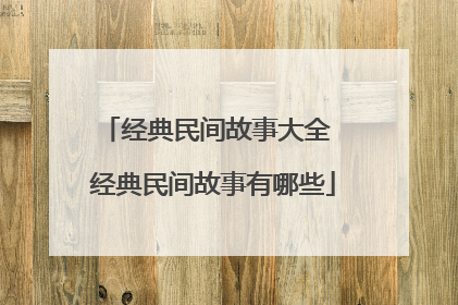 经典民间故事大全 经典民间故事有哪些